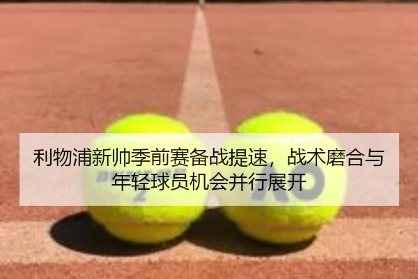 利物浦新帅季前赛备战提速，战术磨合与年轻球员机会并行展开（bet365）