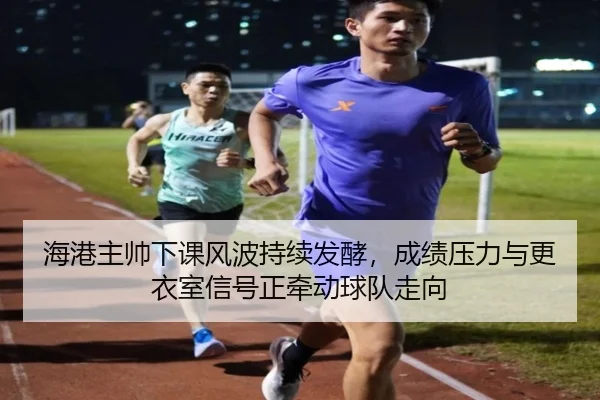 海港主帅下课风波持续发酵，成绩压力与更衣室信号正牵动球队走向（bet365）
