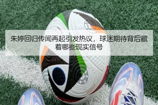 朱婷回归传闻再起引发热议，球迷期待背后藏着哪些现实信号（bet365）