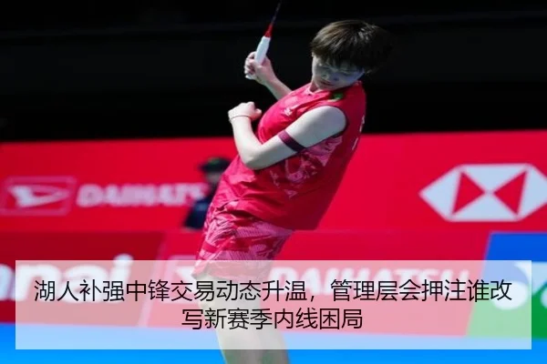 湖人补强中锋交易动态升温，管理层会押注谁改写新赛季内线困局（bet365）